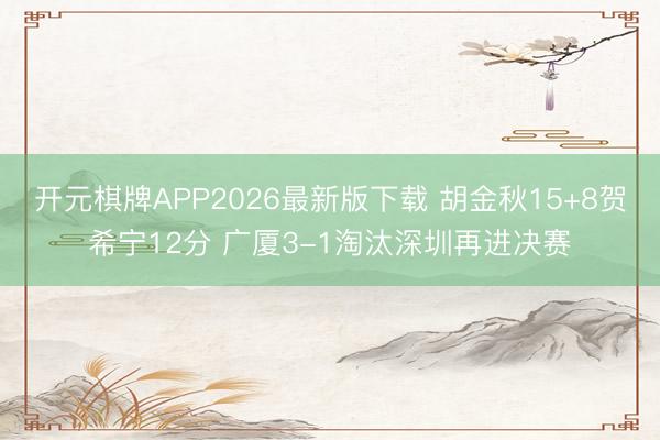 开元棋牌APP2026最新版下载 胡金秋15+8贺希宁12分 广厦3-1淘汰深圳再进决赛