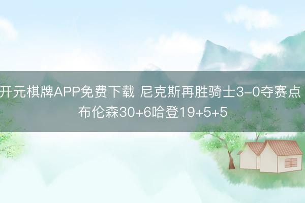 开元棋牌APP免费下载 尼克斯再胜骑士3-0夺赛点 布伦森30+6哈登19+5+5
