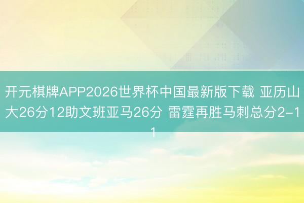 开元棋牌APP2026世界杯中国最新版下载 亚历山大26分12助文班亚马26分 雷霆再胜马刺总分2-1