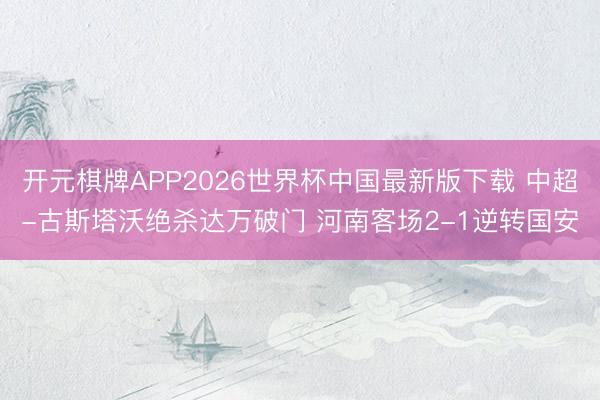开元棋牌APP2026世界杯中国最新版下载 中超-古斯塔沃绝杀达万破门 河南客场2-1逆转国安
