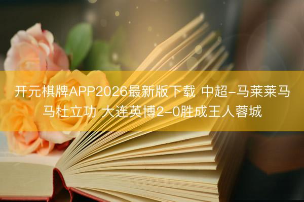 开元棋牌APP2026最新版下载 中超-马莱莱马马杜立功 大连英博2-0胜成王人蓉城