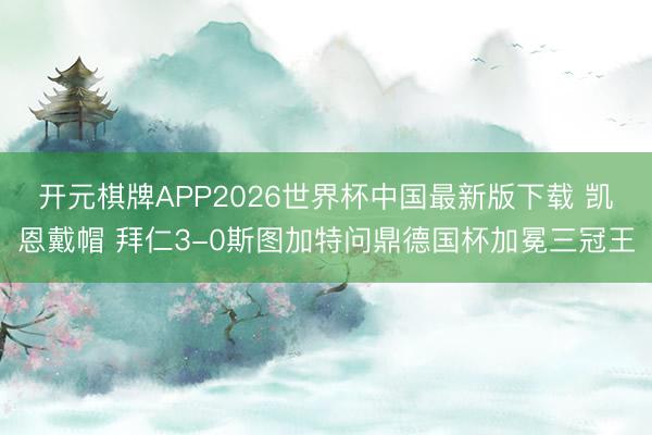 开元棋牌APP2026世界杯中国最新版下载 凯恩戴帽 拜仁3-0斯图加特问鼎德国杯加冕三冠王