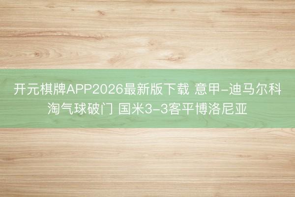 开元棋牌APP2026最新版下载 意甲-迪马尔科淘气球破门 国米3-3客平博洛尼亚