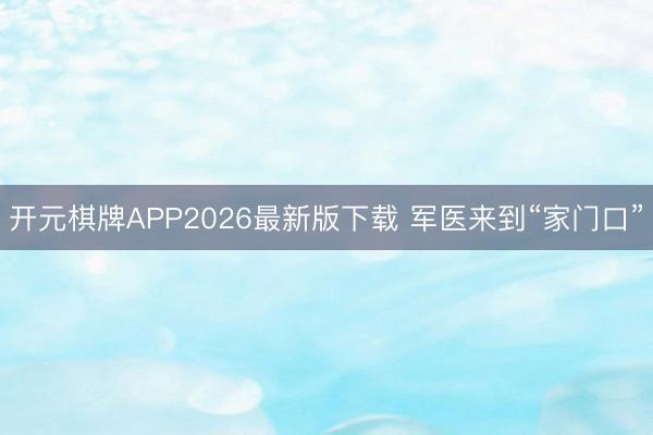 开元棋牌APP2026最新版下载 军医来到“家门口”