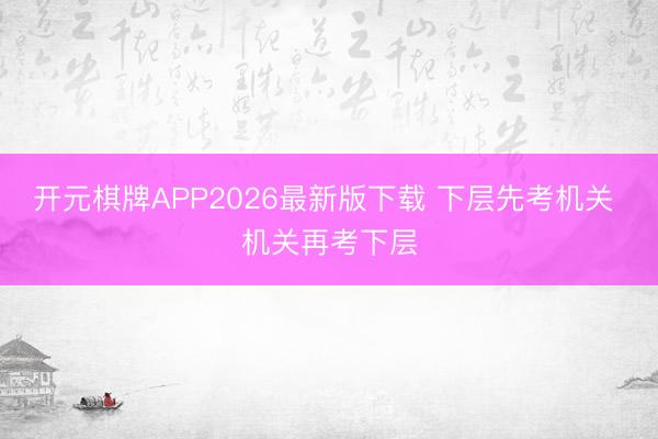 开元棋牌APP2026最新版下载 下层先考机关 机关再考下层