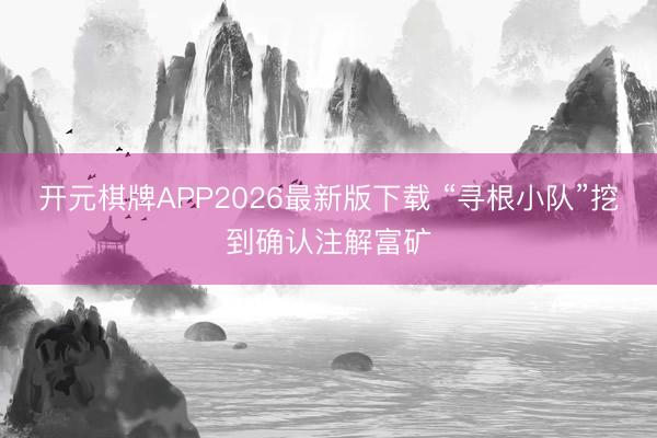 开元棋牌APP2026最新版下载 “寻根小队”挖到确认注解富矿