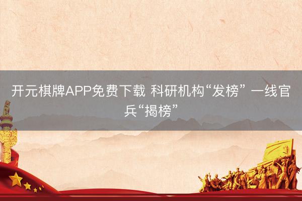 开元棋牌APP免费下载 科研机构“发榜” 一线官兵“揭榜”