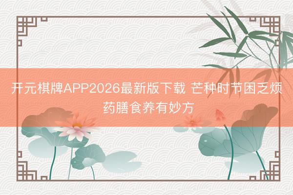 开元棋牌APP2026最新版下载 芒种时节困乏烦 药膳食养有妙方