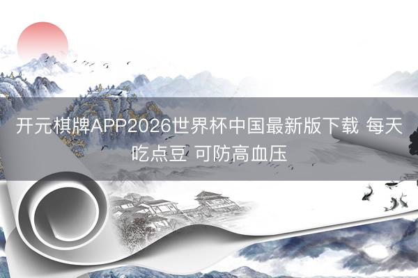 开元棋牌APP2026世界杯中国最新版下载 每天吃点豆 可防高血压