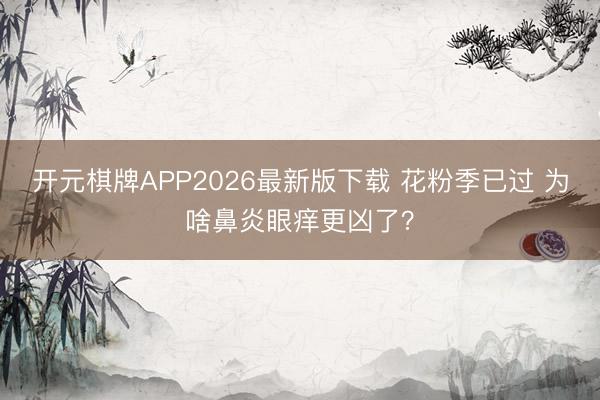 开元棋牌APP2026最新版下载 花粉季已过 为啥鼻炎眼痒更凶了?
