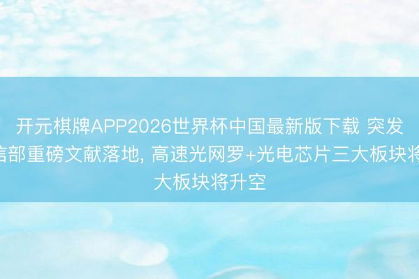 开元棋牌APP2026世界杯中国最新版下载 突发! 工信部重磅文献落地， 高速光网罗+光电芯片三大板块将升空