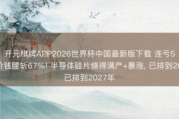 开元棋牌APP2026世界杯中国最新版下载 连亏5年、价钱腰斩67%! 半导体硅片倏得满产+暴涨， 已排到2027年