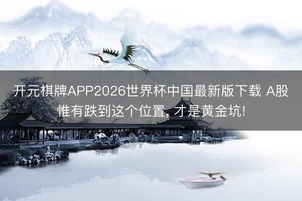 开元棋牌APP2026世界杯中国最新版下载 A股惟有跌到这个位置, 才是黄金坑!