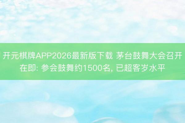开元棋牌APP2026最新版下载 茅台鼓舞大会召开在即: 参会鼓舞约1500名， 已超客岁水平