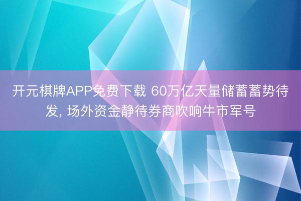开元棋牌APP免费下载 60万亿天量储蓄蓄势待发， 场外资金静待券商吹响牛市军号