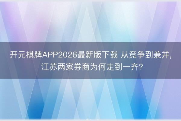 开元棋牌APP2026最新版下载 从竞争到兼并， 江苏两家券商为何走到一齐?
