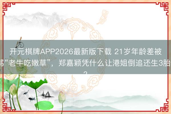 开元棋牌APP2026最新版下载 21岁年龄差被骂“老牛吃嫩草”，郑嘉颖凭什么让港姐倒追还生3胎？