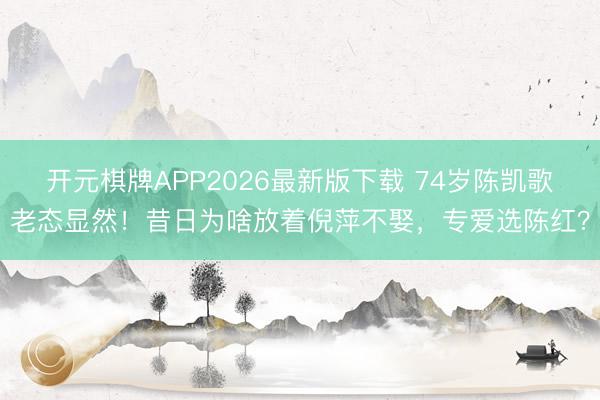 开元棋牌APP2026最新版下载 74岁陈凯歌老态显然！昔日为啥放着倪萍不娶，专爱选陈红？