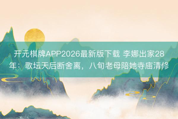 开元棋牌APP2026最新版下载 李娜出家28年：歌坛天后断舍离，八旬老母陪她寺庙清修