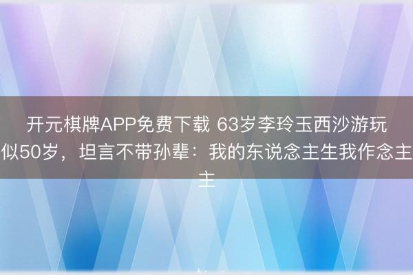 开元棋牌APP免费下载 63岁李玲玉西沙游玩似50岁，坦言不带孙辈：我的东说念主生我作念主