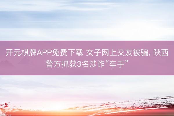 开元棋牌APP免费下载 女子网上交友被骗， 陕西警方抓获3名涉诈“车手”