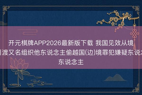 开元棋牌APP2026最新版下载 我国见效从境外引渡又名组织他东说念主偷越国(边)境罪犯嫌疑东说念主