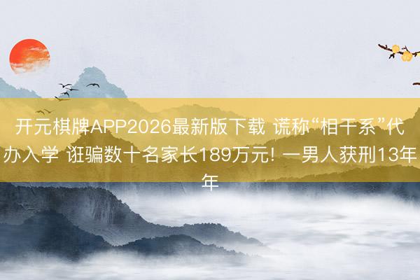 开元棋牌APP2026最新版下载 谎称“相干系”代办入学 诳骗数十名家长189万元! 一男人获刑13年