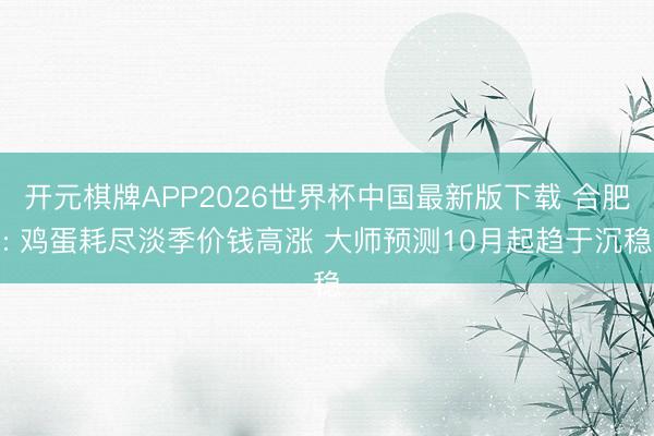 开元棋牌APP2026世界杯中国最新版下载 合肥: 鸡蛋耗尽淡季价钱高涨 大师预测10月起趋于沉稳