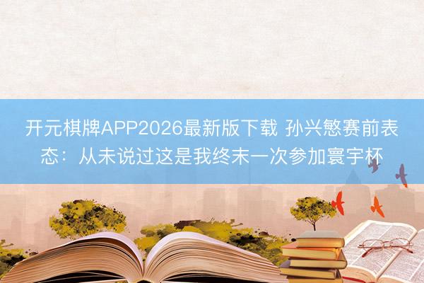 开元棋牌APP2026最新版下载 孙兴慜赛前表态：从未说过这是我终末一次参加寰宇杯
