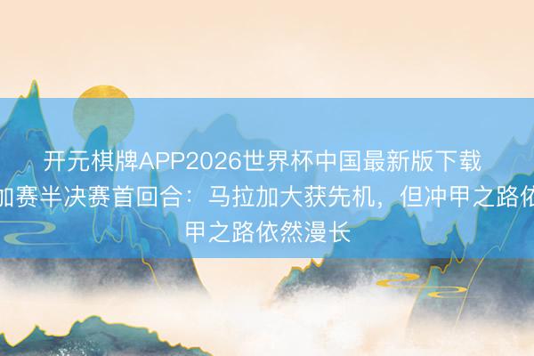 开元棋牌APP2026世界杯中国最新版下载 西乙附加赛半决赛首回合:马拉加大获先机,但冲甲之路依然漫长