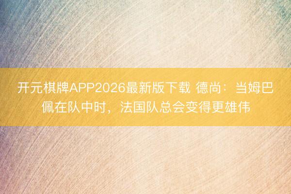 开元棋牌APP2026最新版下载 德尚：当姆巴佩在队中时，法国队总会变得更雄伟