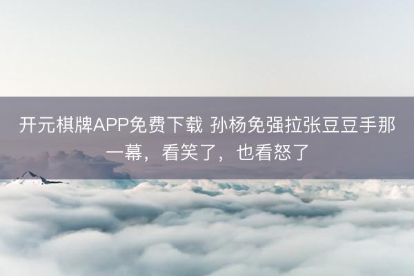 开元棋牌APP免费下载 孙杨免强拉张豆豆手那一幕,看笑了,也看怒了