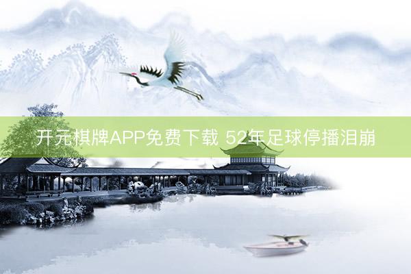 开元棋牌APP免费下载 52年足球停播泪崩
