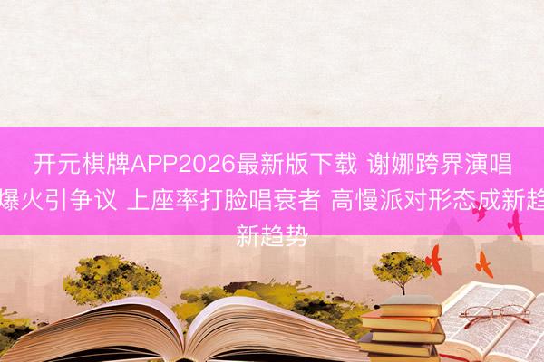 开元棋牌APP2026最新版下载 谢娜跨界演唱会爆火引争议 上座率打脸唱衰者 高慢派对形态成新趋势