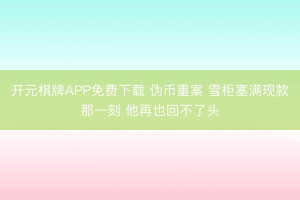 开元棋牌APP免费下载 伪币重案 雪柜塞满现款那一刻 他再也回不了头