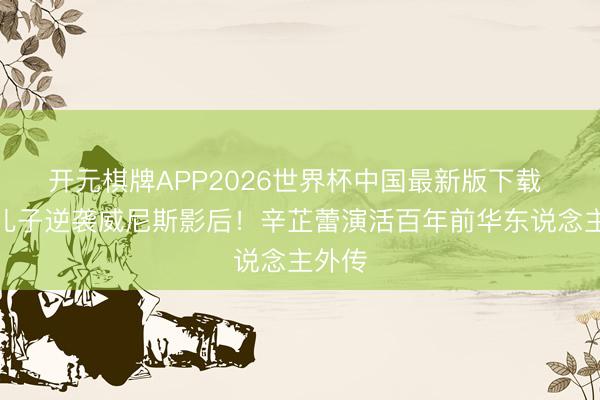 开元棋牌APP2026世界杯中国最新版下载 矿工儿子逆袭威尼斯影后!辛芷蕾演活百年前华东说念主外传