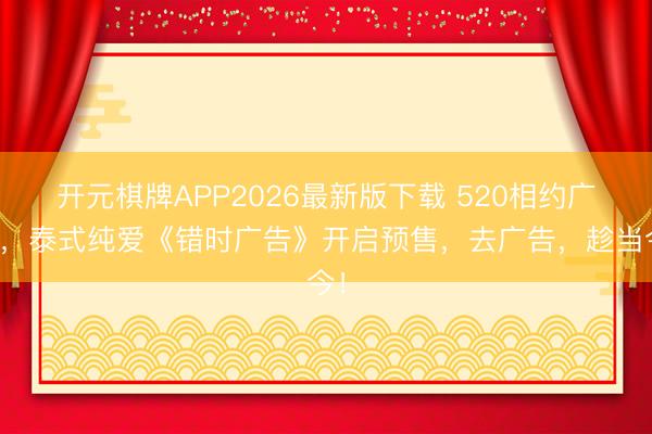 开元棋牌APP2026最新版下载 520相约广告,泰式纯爱《错时广告》开启预售,去广告,趁当今!