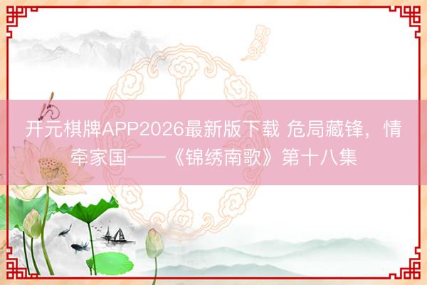 开元棋牌APP2026最新版下载 危局藏锋，情牵家国——《锦绣南歌》第十八集