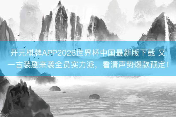 开元棋牌APP2026世界杯中国最新版下载 又一古装剧来袭全员实力派，看清声势爆款预定！