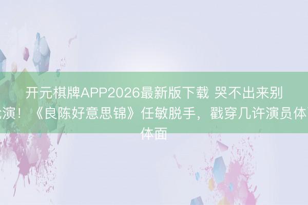 开元棋牌APP2026最新版下载 哭不出来别尬演！《良陈好意思锦》任敏脱手，戳穿几许演员体面
