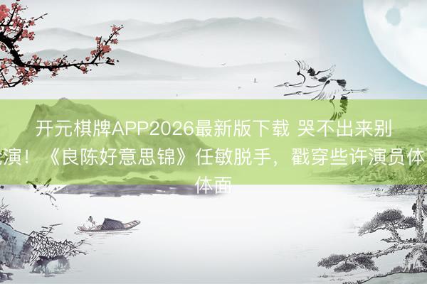 开元棋牌APP2026最新版下载 哭不出来别尬演！《良陈好意思锦》任敏脱手，戳穿些许演员体面