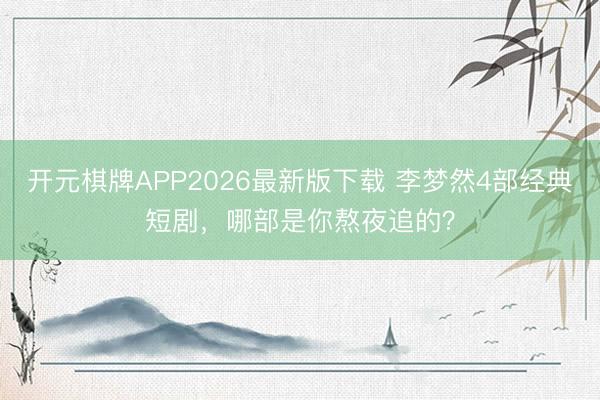 开元棋牌APP2026最新版下载 李梦然4部经典短剧，哪部是你熬夜追的？