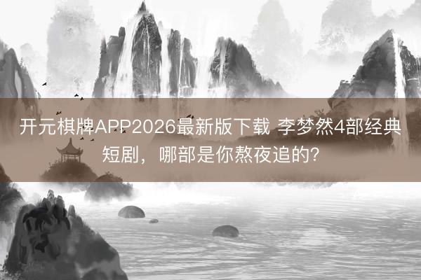 开元棋牌APP2026最新版下载 李梦然4部经典短剧，哪部是你熬夜追的？