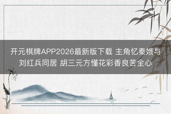 开元棋牌APP2026最新版下载 主角忆秦娥与刘红兵同居 胡三元方懂花彩香良苦全心