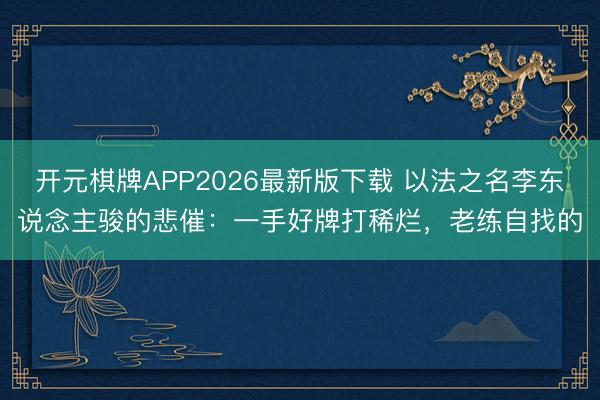 开元棋牌APP2026最新版下载 以法之名李东说念主骏的悲催：一手好牌打稀烂，老练自找的