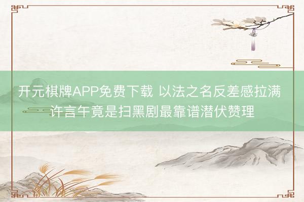 开元棋牌APP免费下载 以法之名反差感拉满 许言午竟是扫黑剧最靠谱潜伏赞理