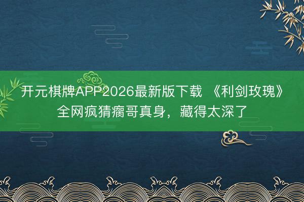 开元棋牌APP2026最新版下载 《利剑玫瑰》全网疯猜瘸哥真身，藏得太深了