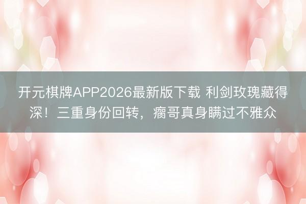 开元棋牌APP2026最新版下载 利剑玫瑰藏得深！三重身份回转，瘸哥真身瞒过不雅众