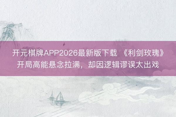 开元棋牌APP2026最新版下载 《利剑玫瑰》开局高能悬念拉满，却因逻辑谬误太出戏