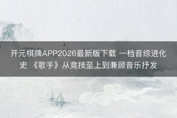 开元棋牌APP2026最新版下载 一档音综进化史 《歌手》从竞技至上到兼顾音乐抒发